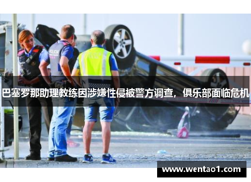 巴塞罗那助理教练因涉嫌性侵被警方调查，俱乐部面临危机