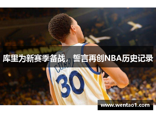 库里为新赛季备战，誓言再创NBA历史记录