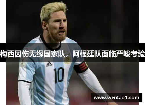梅西因伤无缘国家队，阿根廷队面临严峻考验