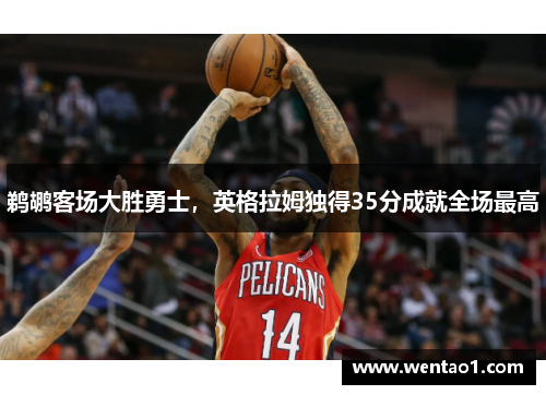 鹈鹕客场大胜勇士，英格拉姆独得35分成就全场最高