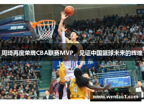 周琦再度荣膺CBA联赛MVP，见证中国篮球未来的辉煌