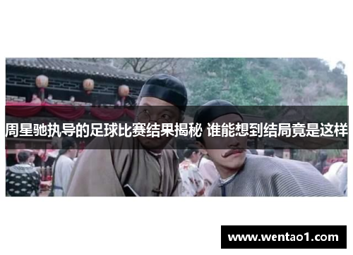 周星驰执导的足球比赛结果揭秘 谁能想到结局竟是这样