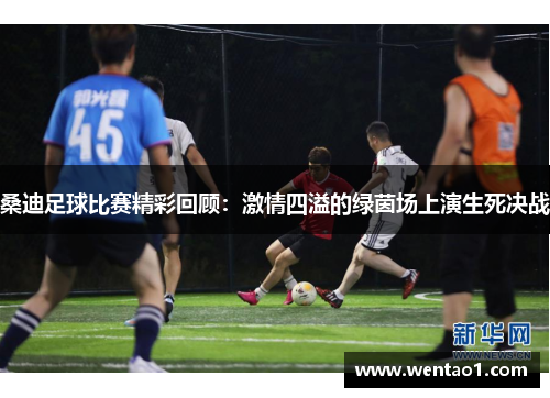 桑迪足球比赛精彩回顾：激情四溢的绿茵场上演生死决战