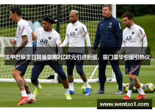 法甲巴黎圣日耳曼豪掷2亿欧元引进新援，豪门豪华引援引热议