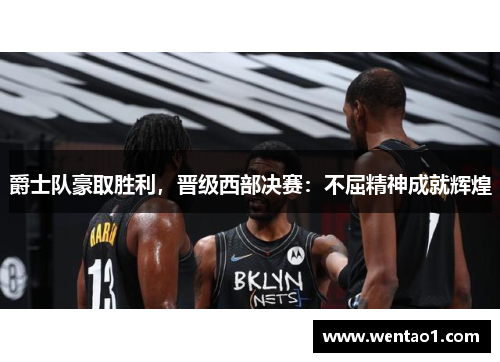 爵士队豪取胜利，晋级西部决赛：不屈精神成就辉煌