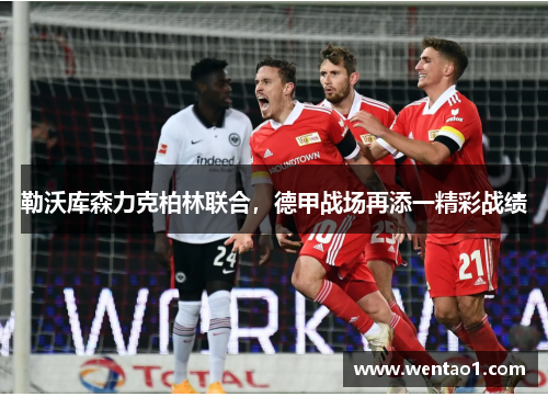 勒沃库森力克柏林联合，德甲战场再添一精彩战绩