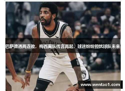 巴萨遭遇两连败，梅西离队传言再起，球迷纷纷担忧球队未来