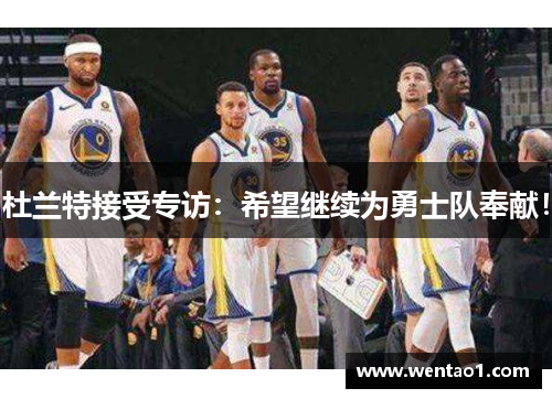 杜兰特接受专访：希望继续为勇士队奉献！