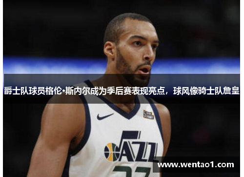 爵士队球员格伦·斯内尔成为季后赛表现亮点，球风像骑士队詹皇