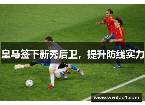 皇马签下新秀后卫，提升防线实力
