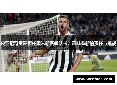 皮亚尼奇受邀担任国米新赛季队长，意味着新的责任与挑战
