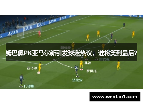 姆巴佩PK亚马尔新引发球迷热议，谁将笑到最后？