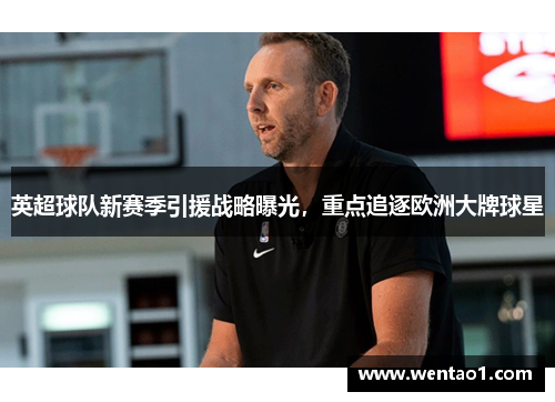 英超球队新赛季引援战略曝光，重点追逐欧洲大牌球星