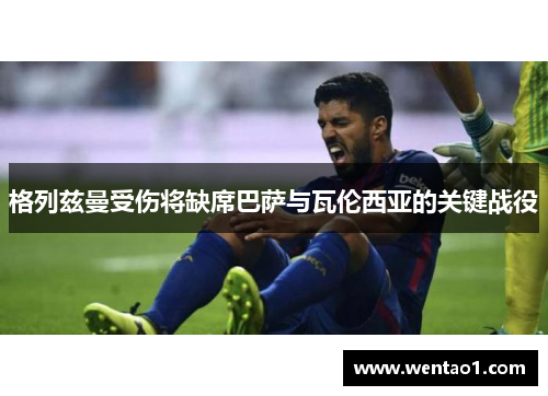 格列兹曼受伤将缺席巴萨与瓦伦西亚的关键战役