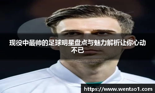 现役中最帅的足球明星盘点与魅力解析让你心动不已