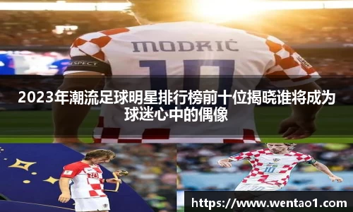 2023年潮流足球明星排行榜前十位揭晓谁将成为球迷心中的偶像